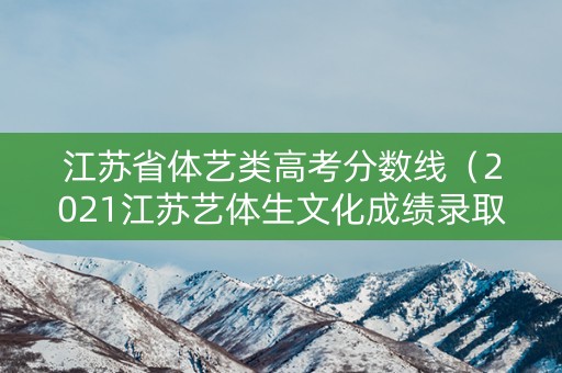 江苏省体艺类高考分数线（2021江苏艺体生文化成绩录取分数线）