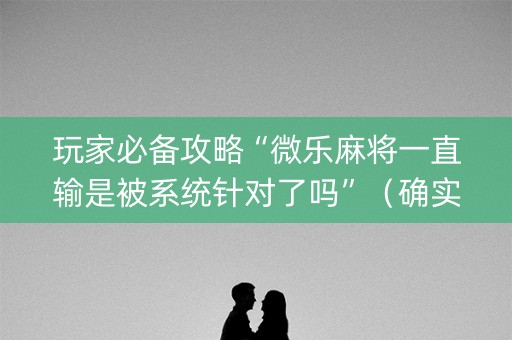 玩家必备攻略“微乐麻将一直输是被系统针对了吗”（确实有插件吗)