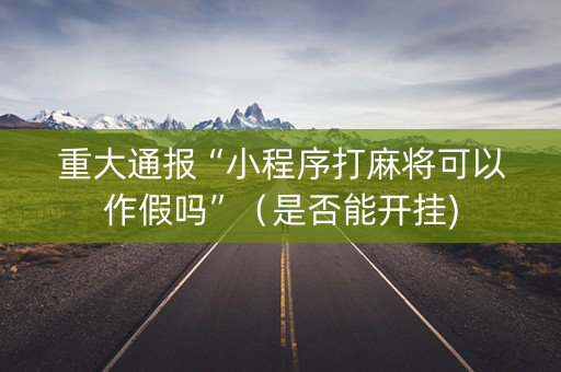 重大通报“小程序打麻将可以作假吗”（是否能开挂)