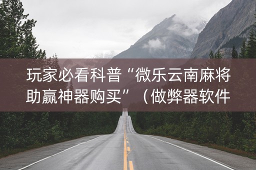 玩家必看科普“微乐云南麻将助赢神器购买”（做弊器软件下载)