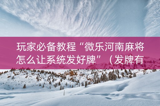 玩家必备教程“微乐河南麻将怎么让系统发好牌”（发牌有什么规律吗)