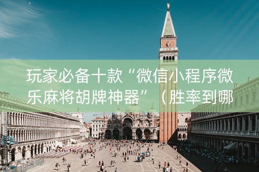 玩家必备十款“微信小程序微乐麻将胡牌神器”（胜率到哪调)