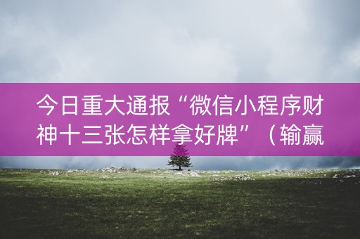 今日重大通报“微信小程序财神十三张怎样拿好牌”（输赢跟id号有关系吗)