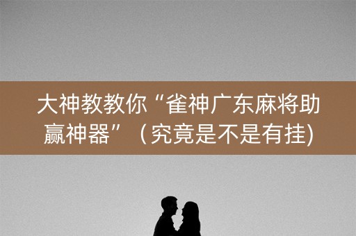 大神教教你“雀神广东麻将助赢神器”（究竟是不是有挂)