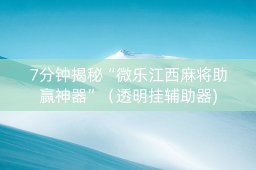 7分钟揭秘“微乐江西麻将助赢神器”（透明挂辅助器)