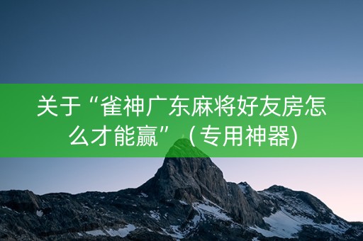 关于“雀神广东麻将好友房怎么才能赢”（专用神器)