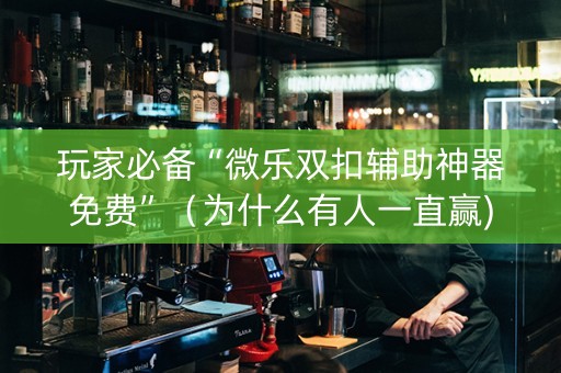 玩家必备“微乐双扣辅助神器免费”（为什么有人一直赢)