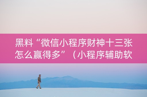 黑料“微信小程序财神十三张怎么赢得多”（小程序辅助软件)