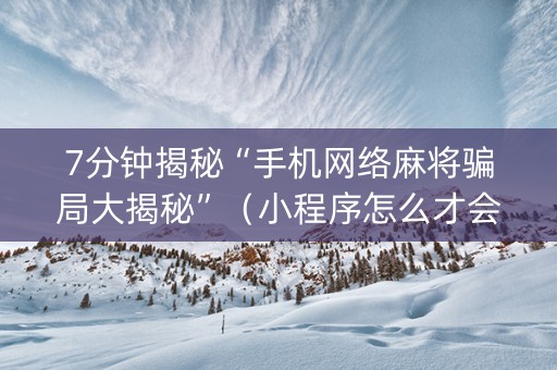 7分钟揭秘“手机网络麻将骗局大揭秘”（小程序怎么才会赢)