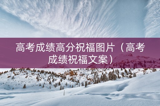 高考成绩高分祝福图片（高考成绩祝福文案）