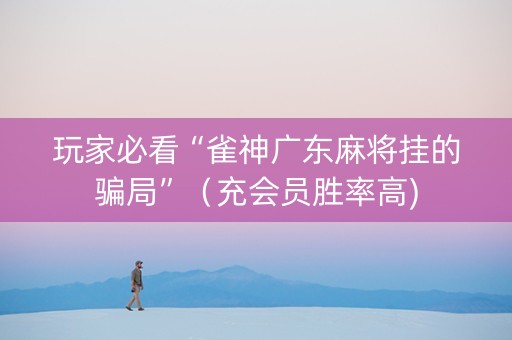 玩家必看“雀神广东麻将挂的骗局”（充会员胜率高)