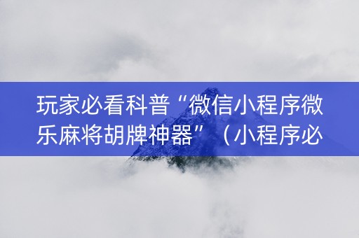 玩家必看科普“微信小程序微乐麻将胡牌神器”（小程序必赢神器)