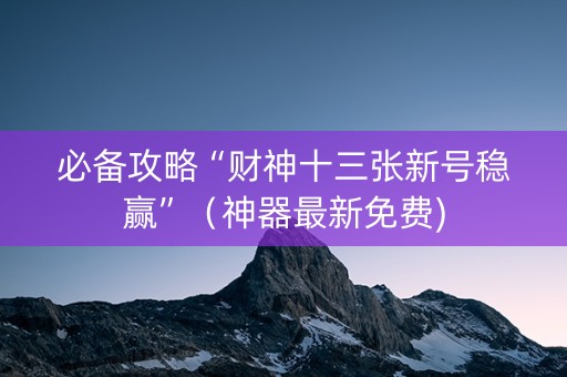 必备攻略“财神十三张新号稳赢”（神器最新免费)