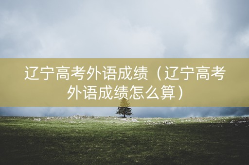 辽宁高考外语成绩（辽宁高考外语成绩怎么算）