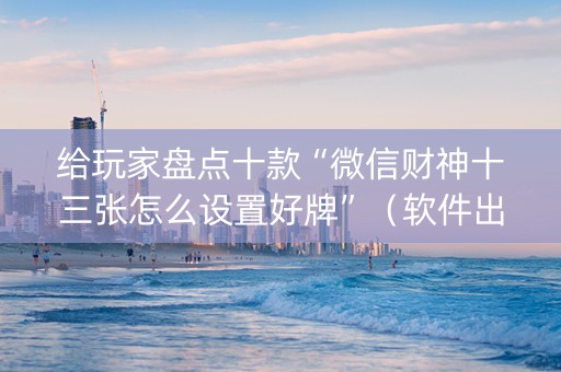 给玩家盘点十款“微信财神十三张怎么设置好牌”（软件出售)