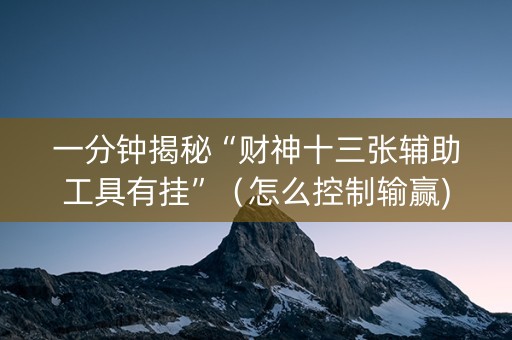 一分钟揭秘“财神十三张辅助工具有挂”（怎么控制输赢)