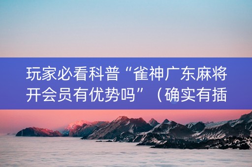 玩家必看科普“雀神广东麻将开会员有优势吗”（确实有插件吗)