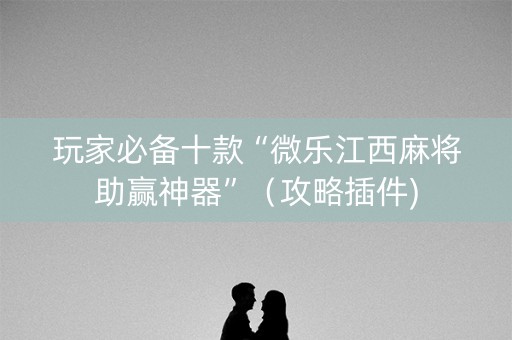 玩家必备十款“微乐江西麻将助赢神器”（攻略插件)