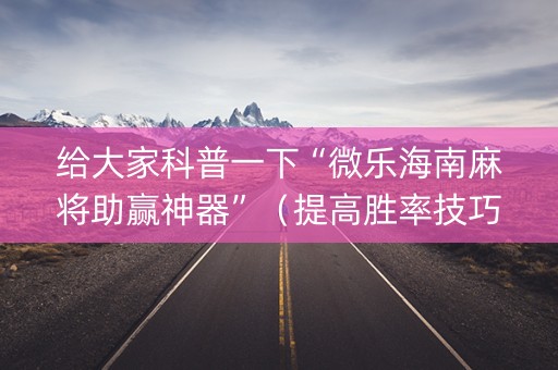 给大家科普一下“微乐海南麻将助赢神器”（提高胜率技巧)