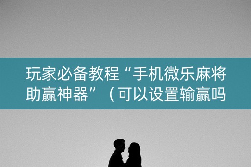 玩家必备教程“手机微乐麻将助赢神器”（可以设置输赢吗)