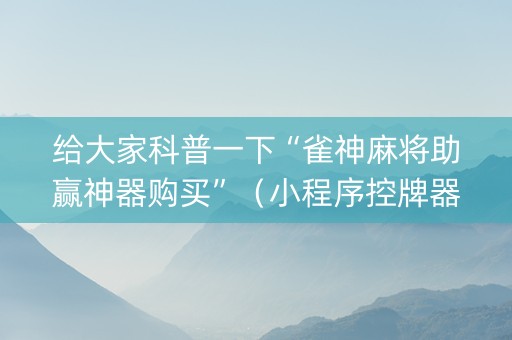 给大家科普一下“雀神麻将助赢神器购买”（小程序控牌器)