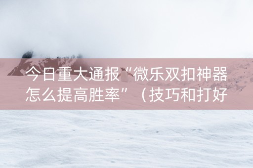 今日重大通报“微乐双扣神器怎么提高胜率”（技巧和打好牌方法)