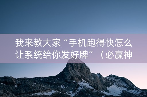 我来教大家“手机跑得快怎么让系统给你发好牌”（必赢神器免费安装)