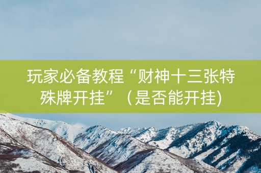 玩家必备教程“财神十三张特殊牌开挂”（是否能开挂)