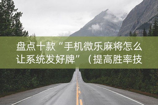 盘点十款“手机微乐麻将怎么让系统发好牌”（提高胜率技巧)