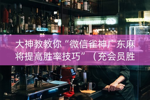 大神教教你“微信雀神广东麻将提高胜率技巧”（充会员胜率高)