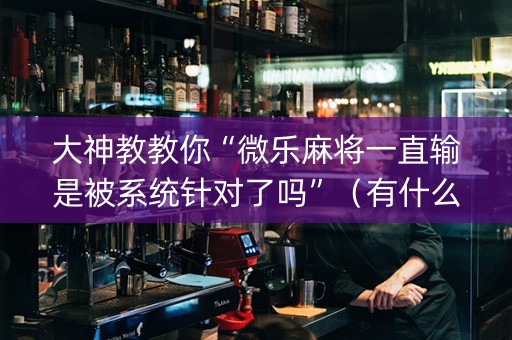 大神教教你“微乐麻将一直输是被系统针对了吗”（有什么规律)