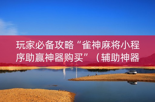 玩家必备攻略“雀神麻将小程序助赢神器购买”（辅助神器免费)