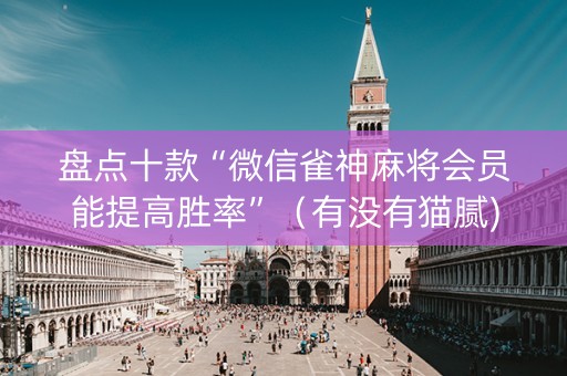 盘点十款“微信雀神麻将会员能提高胜率”（有没有猫腻)