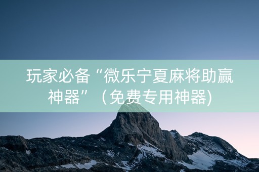 玩家必备“微乐宁夏麻将助赢神器”（免费专用神器)