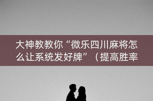 大神教教你“微乐四川麻将怎么让系统发好牌”（提高胜率软件)