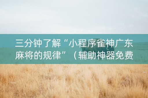 三分钟了解“小程序雀神广东麻将的规律”（辅助神器免费)
