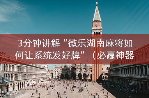 3分钟讲解“微乐湖南麻将如何让系统发好牌”（必赢神器辅助器)