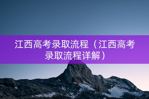 江西高考录取流程（江西高考录取流程详解）
