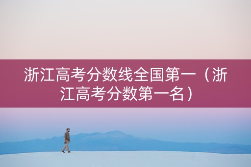 浙江高考分数线全国第一（浙江高考分数第一名）