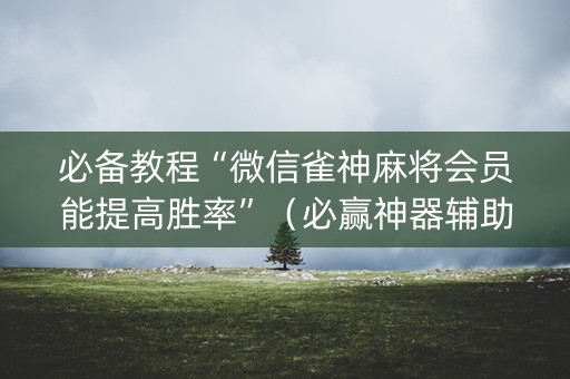 必备教程“微信雀神麻将会员能提高胜率”（必赢神器辅助器)