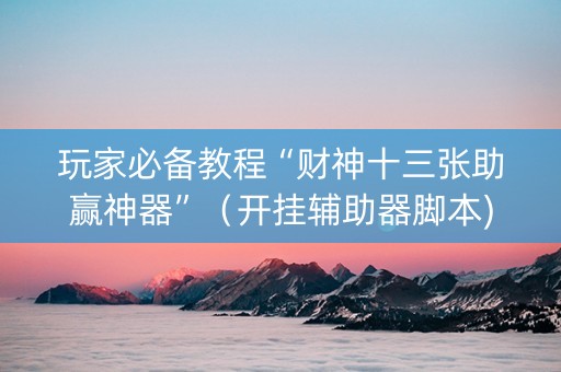 玩家必备教程“财神十三张助赢神器”（开挂辅助器脚本)