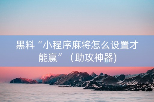 黑料“小程序麻将怎么设置才能赢”（助攻神器)