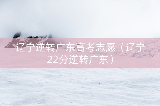 辽宁逆转广东高考志愿（辽宁22分逆转广东）