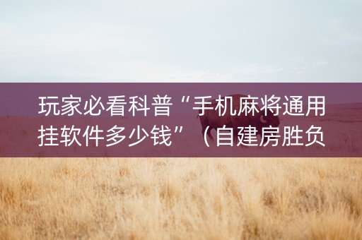 玩家必看科普“手机麻将通用挂软件多少钱”（自建房胜负规律)