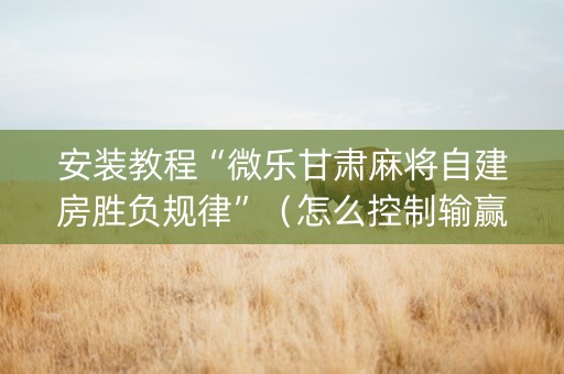 安装教程“微乐甘肃麻将自建房胜负规律”（怎么控制输赢)