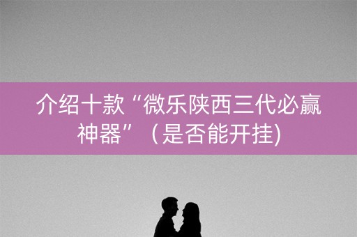 介绍十款“微乐陕西三代必赢神器”（是否能开挂)