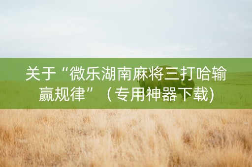 关于“微乐湖南麻将三打哈输赢规律”（专用神器下载)