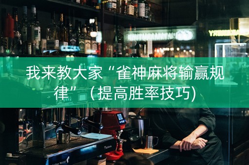 我来教大家“雀神麻将输赢规律”（提高胜率技巧)