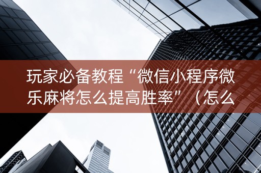 玩家必备教程“微信小程序微乐麻将怎么提高胜率”（怎么控制输赢)