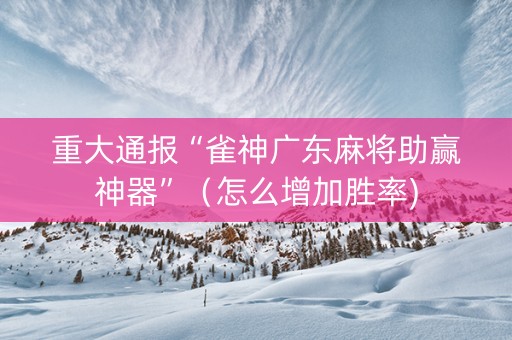重大通报“雀神广东麻将助赢神器”（怎么增加胜率)